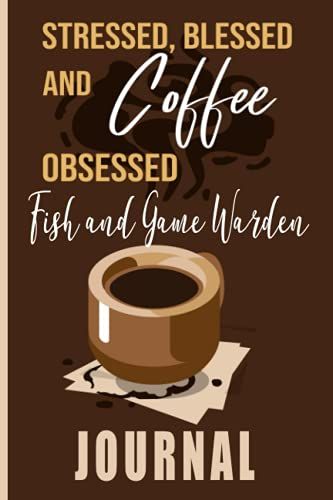Stressed, Blessed And Coffee Obsessed Fish And Game Wardens Journal: Coffee Themed Cover Art Gift For Fish And Game Wardens For Writing, Diary Or Work