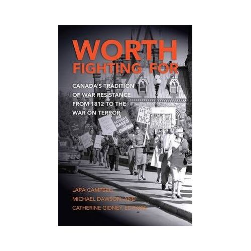 Worth Fighting For: Canada's Tradition Of War Resistance From 1812 To The War On Terror