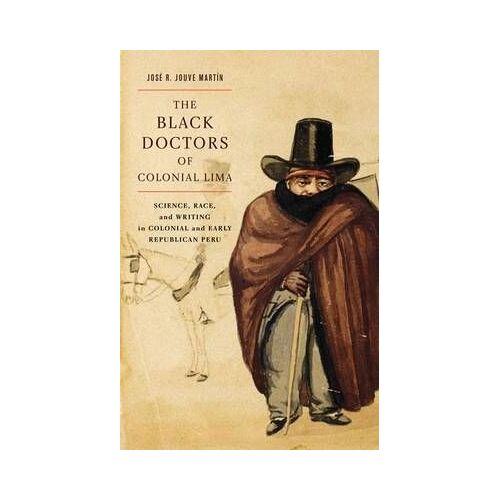 The Black Doctors Of Colonial Lima: Science, Race, And Writing In Colonial And Early Republican Peru Volume 41