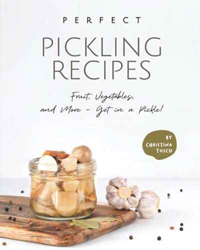 Perfect Pickling Recipes: Fruit, Vegetables, And More - Get In A Pickle!
