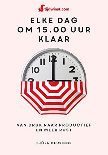 Tijdwinst: Elke Dag Om 15.00 Uur Klaar : Van Druk Naar Productief En Meer Rust