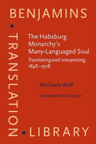 The Habsburg Monarchy's Many-Languaged Soul: Translating And Interpreting, 1848-1918 (Benjamins Translation Library) (Hardcover)