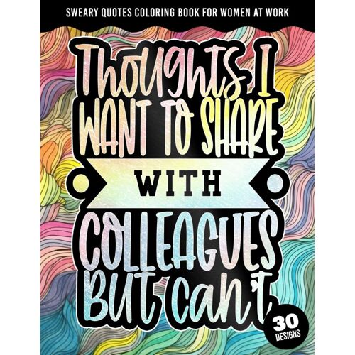 Thoughts I Want To Share With Colleagues But Can't: Sweary Quotes Coloring Book For Women At Work: Curse Words Adult Coloring Book With Stress And ... Swearing Workers (Sweary Midnight Edition)