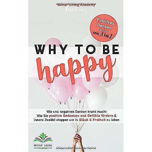 Why To Be Happy: Wie Uns Negatives Denken Krank Macht. Wie Sie Positive Gedanken Und Gefühle Fördern & Innere Zweifel Stoppen Um In Glück & Freiheit Zu Leben. Positives Denken Lernen Von A Bis Z.