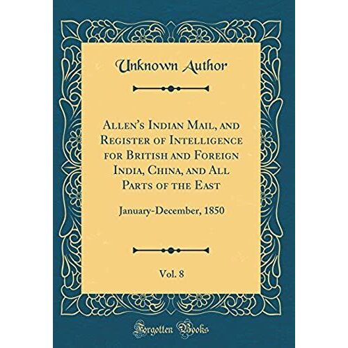 Allen's Indian Mail, And Register Of Intelligence For British And Foreign India, China, And All Parts Of The East, Vol. 8: January-December, 1850 (Classic Reprint)