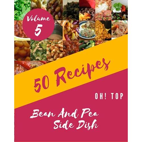 Oh! Top 50 Bean And Pea Side Dish Recipes Volume 5: The Best Bean And Pea Side Dish Cookbook On Earth