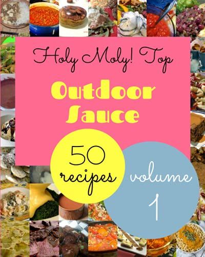 Holy Moly! Top 50 Outdoor Sauce Recipes Volume 1: A Outdoor Sauce Cookbook That Novice Can Cook