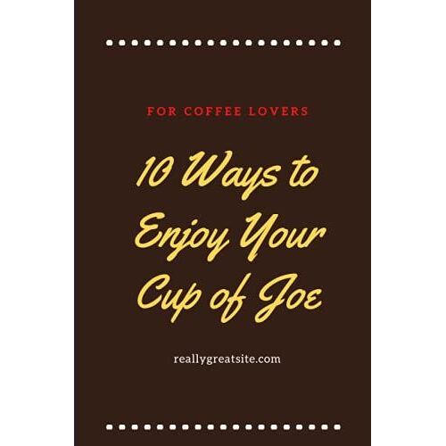 10 Ways To Enjoy Your Cup Of Joe: A Coffee Lover's Notebook, Diary, Handbook To Log, Track, And Rate Coffee