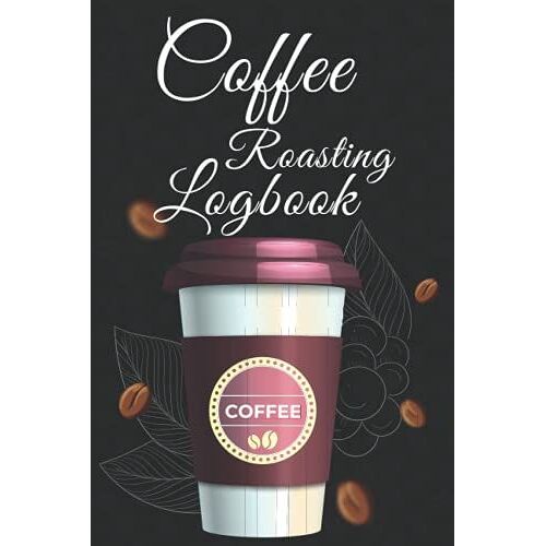 Coffee Roasting Log Book: The Ultimate Coffee Experience | Coffee Roaster's Handbook | Coffee Recipe Book | Hot And Cold Coffee Log Book