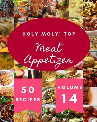 Holy Moly! Top 50 Meat Appetizer Recipes Volume 14: From The Meat Appetizer Cookbook To The Table