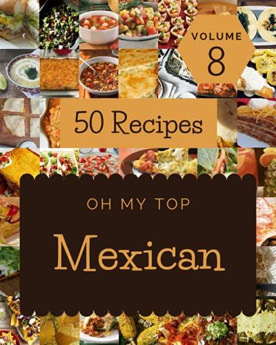 Oh My Top 50 Mexican Recipes Volume 8: Not Just A Mexican Cookbook!