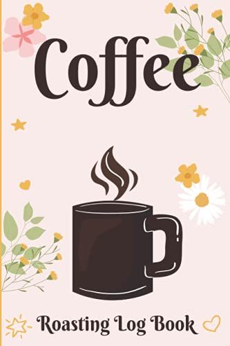 Coffee Roasting Log Book: For Coffee Lovers Roasting Record Book - 120 Pages 6x9 In Track, Log & Rate Coffee Varieties And Roasts Notebook