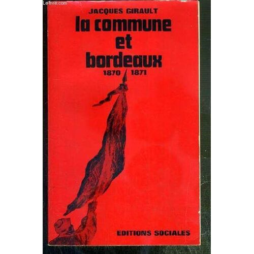 La Commune Et Bordeaux 1870-1871 - Contribution A L'etude Du Mouvement Ouvrier Et De L'ideologie Republicaine En Province Au Moment De La Commune De Paris.