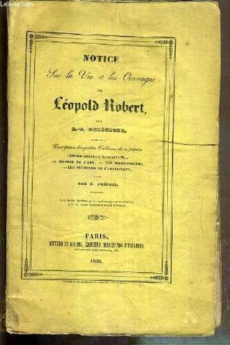 Notice Sur La Vie Et Les Ouvrages De Leopold Robert Suivi De La Description Des Quatre Tableaux De Ce Peintre: L'improvisateur Napolitain, La Madone De L'arc, Les Moissonneurs, Les Pecheurs ...