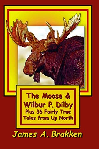 The Moose & Wilbur P. Dilby: Plus 36 Fairly True Tales From Up North