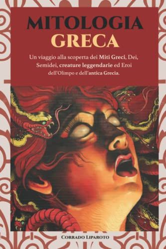Mitologia Greca : Un Viaggio Alla Scoperta Dei Miti Greci : Dei, Semidei, Creature Leggendarie Ed Eroi Dell'olimpo E Dell'antica Grecia