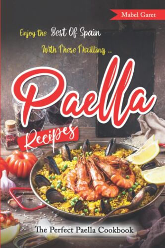 Enjoy The Best Of Spain With These Thrilling Paella Recipes: The Perfect Paella Cookbook