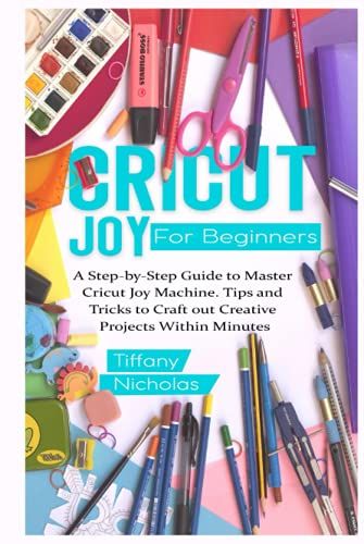 Cricut Joy For Beginners: A Step-By-Step Guide To Master Cricut Joy Machine. Tips And Tricks To Craft 0ut Creative Projects Within Minutes (With Illustrations And Screenshots)
