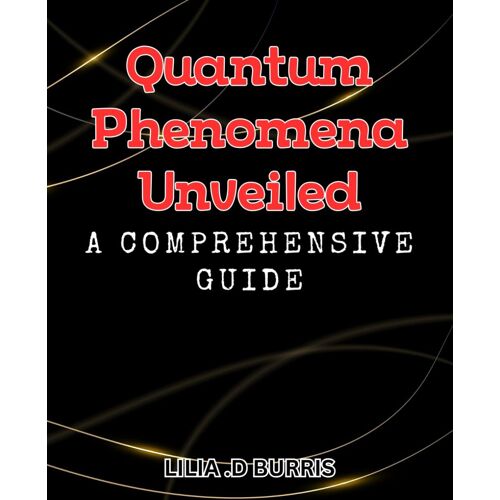 Quantum Phenomena Unveiled: A Comprehensive Guide: Unlock The Secrets Of Quantum Phenomena: Your Ultimate Resource For Understanding.