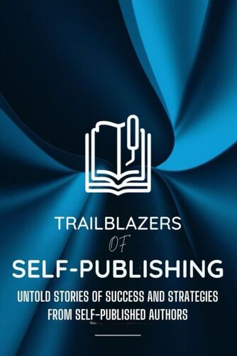 Trailblazers Of Self-Publishing: Untold Stories Of Success And Strategies From Self-Published Authors
