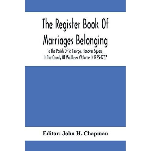 The Register Book Of Marriages Belonging To The Parish Of St. George, Hanover Square, In The County Of Middlesex (Volume I) 1725-1787