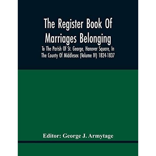 The Register Book Of Marriages Belonging To The Parish Of St. George, Hanover Square, In The County Of Middlesex (Volume Iv) 1824-1837