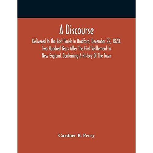 A Discourse, Delivered In The East Parish In Bradford, December 22, 1820, Two Hundred Years After The First Settlement In New England, Containing A History Of The Town