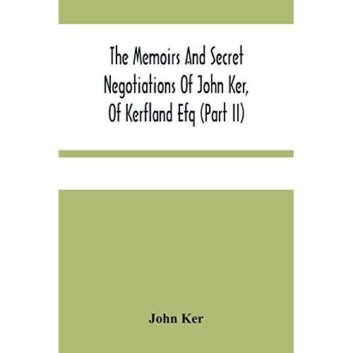 The Memoirs And Secret Negotiations Of John Ker, Of Kerfland Efq (Part Ii)