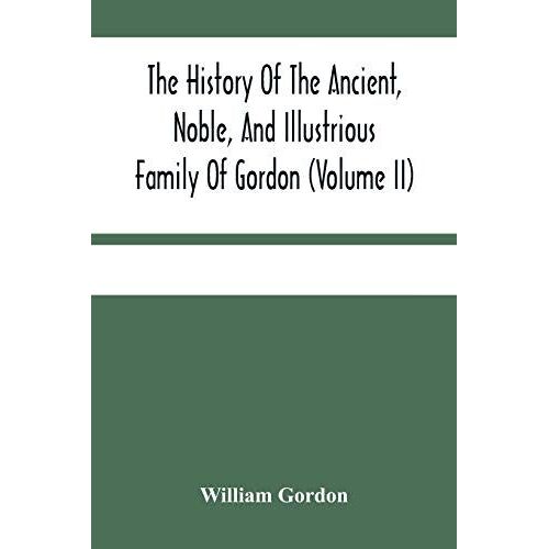 The History Of The Ancient, Noble, And Illustrious Family Of Gordon, From Their First Arrival In Scotland, In Malcolm Iii.'s Time, To The Year 1690