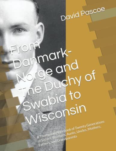 From Danmark-Norge And The Duchy Of Swabia To Wisconsin: A Thompson/Abel Book Of Twenty Generations Of Sisters, Brothers, Aunts, Uncles, Mothers, Fathers, And Grandparents