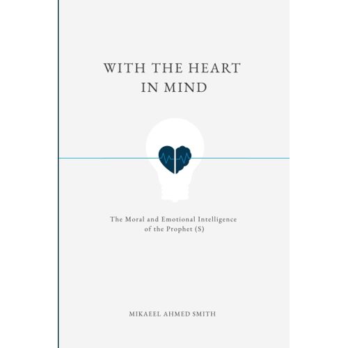 With The Heart In Mind: The Moral And Emotional Intelligence Of The Prophet Muhammad