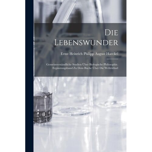 Die Lebenswunder: Gemeinverständliche Studien Über Biologische Philosophie. Ergänzungsband Zu Dem Buche Über Die Welträthsel
