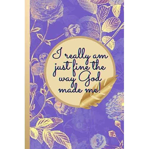 I Really Am Just Fine The Way God Made Me!: Private Journal, Private Journal For Women To Write In, Lined Journal, Daily Diary For Women, Teens, ... Gift Idea For Family Friends And Co-Workers