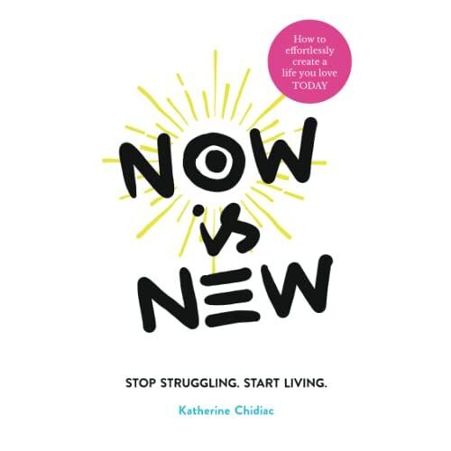 Now Is New - Stop Struggling. Start Living.: How To Effortlessly Create A Life You Love Today