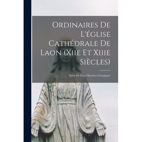 Ordinaires De L'église Cathédrale De Laon (Xiie Et Xiiie Siècles): Suivis De Deux Mystères Liturgiques