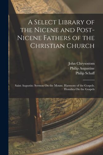 A Select Library Of The Nicene And Post-Nicene Fathers Of The Christian Church: Saint Augustin: Sermon On The Mount. Harmony Of The Gospels. Homilies