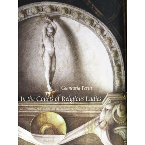In The Courts Of Religious Ladies: Art, Vision, And Pleasure In Italian Renaissance Convents