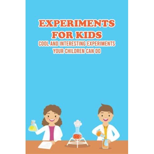 Experiments For Kids: Cool And Interesting Experiments Your Children Can Do
