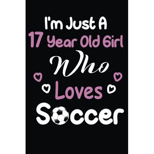 I'm Just A 17 Year Old Girl Who Loves Soccer: The Perfect Lined Notebook Journal For All Soccer Lovers! Makes An Excellent Gift For Birthdays, ... Pages To Make Writing Easy Or For Drawing.