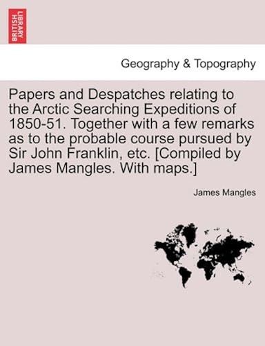 Papers And Despatches Relating To The Arctic Searching Expeditions Of 1850-51. Together With A Few Remarks As To The Probable Course Pursued By Sir ... Etc. [Compiled By James Mangles. With Maps.]