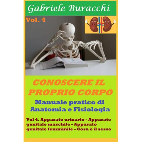 Conoscere Il Proprio Corpo. Anatomia Umana Vol 4: Volume 4. Apparato Urinario -Apparato Genitale Maschile - Apparato Genitale Femminile .Cosa È Il ... Il Proprio Corpo. Educazione Alla Salute)