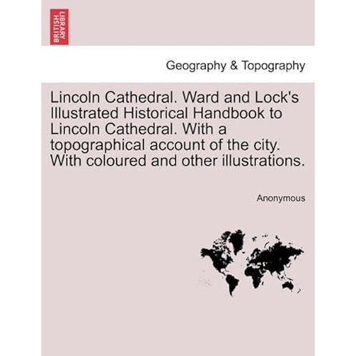 Lincoln Cathedral. Ward And Lock's Illustrated Historical Handbook To Lincoln Cathedral. With A Topographical Account Of The City. With Coloured And Other Illustrations.