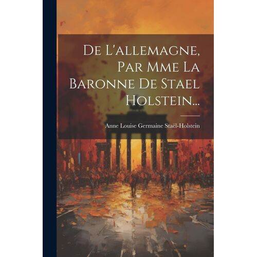 De L'allemagne, Par Mme La Baronne De Stael Holstein...