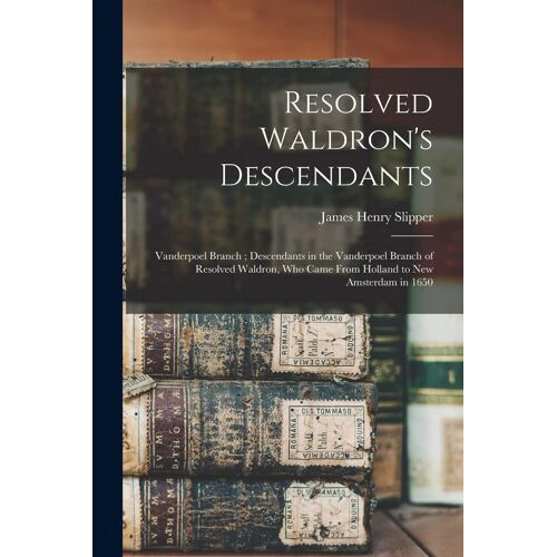 Resolved Waldron's Descendants: Vanderpoel Branch; Descendants In The Vanderpoel Branch Of Resolved Waldron, Who Came From Holland To New Amsterdam In