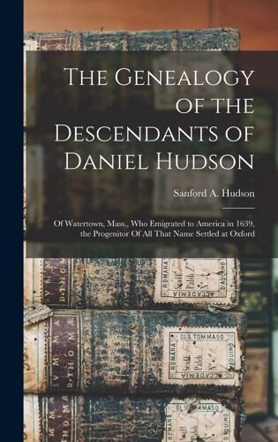 The Genealogy Of The Descendants Of Daniel Hudson: Of Watertown, Mass., Who Emigrated To America In 1639, The Progenitor Of All That Name Settled At O