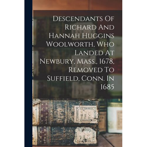 Descendants Of Richard And Hannah Huggins Woolworth, Who Landed At Newbury, Mass., 1678, Removed To Suffield, Conn. In 1685