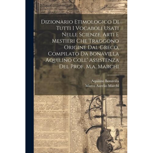 Dizionario Etimologico Di Tutti I Vocaboli Usati Nelle Scienze, Arti E Mestieri Che Traggono Origine Dal Greco, Compilato Da Bonavilla Aquilino Coll'