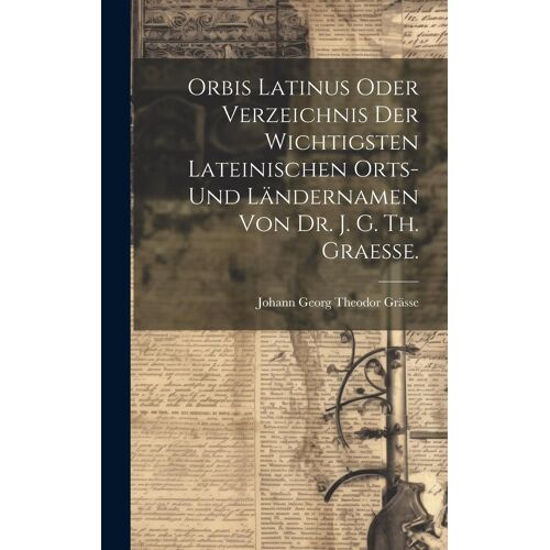 Orbis Latinus Oder Verzeichnis Der Wichtigsten Lateinischen Orts- Und Ländernamen Von Dr. J. G. Th. Graesse.
