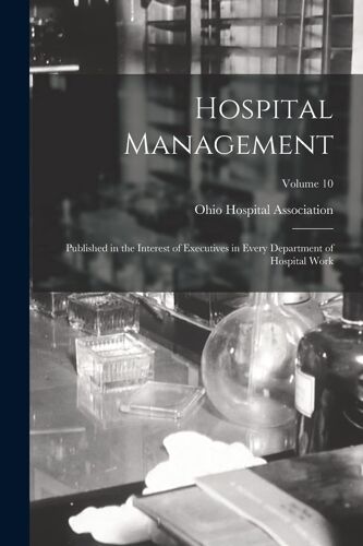 Hospital Management: Published In The Interest Of Executives In Every Department Of Hospital Work; Volume 10