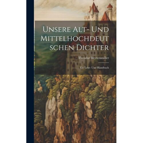 Unsere Alt- Und Mittelhochdeutschen Dichter: Ein Lehr- Und Handbuch